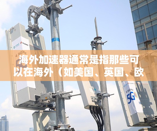 海外加速器通常是指那些可以在海外(如美国、英国、欧盟等)使用的加速器工具或软件。这些工具主要用于提高学习效率、提升成绩、或进行在线学习。以下是一些可能涉及海外加速器的常见主题和信息 海外加速器通常是指那些可以在海外(如美国、英国、欧盟等)使用的加速器工具或软件。这些工具主要用于提高学习效率、提升成绩、或进行在线学习。以下是一些可能涉及海外加速器的常见主题和信息