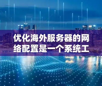 优化海外服务器的网络配置是一个系统工程,涉及多个步骤,每个步骤都有其特定的配置和注意事项。以下是一个系统化的指南,帮助您逐步优化海外服务器的网络配置 优化海外服务器的网络配置是一个系统工程,涉及多个步骤,每个步骤都有其特定的配置和注意事项。以下是一个系统化的指南,帮助您逐步优化海外服务器的网络配置
