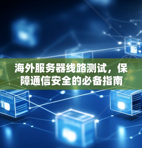 海外服务器线路测试，保障通信安全的必备指南