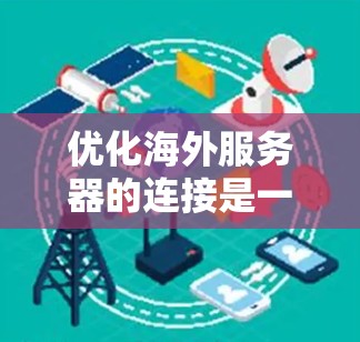 优化海外服务器的连接是一个关键步骤,可以有效提升服务器的响应速度和稳定性。以下是一些优化技巧的总结 优化海外服务器的连接是一个关键步骤,可以有效提升服务器的响应速度和稳定性。以下是一些优化技巧的总结