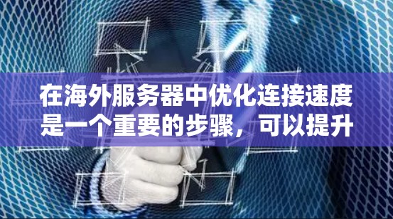 在海外服务器中优化连接速度是一个重要的步骤，可以提升服务器的响应速度、用户体验以及整体效率。以下是一些优化方案和建议