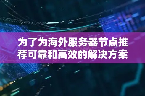 为了为海外服务器节点推荐可靠和高效的解决方案,以下是一些推荐的平台和节点 为了为海外服务器节点推荐可靠和高效的解决方案,以下是一些推荐的平台和节点