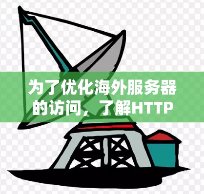 为了优化海外服务器的访问，了解HTTP/3和HTTP/4的区别并应用在实际项目中，以下是一个清晰的指南