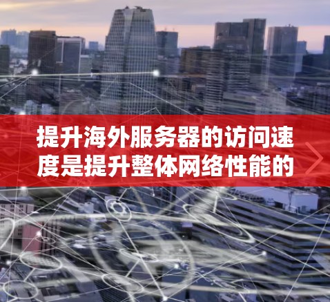 提升海外服务器的访问速度是提升整体网络性能的重要步骤，尤其是在需要快速响应和高可用性的情况下。以下是一些提高访问速度的方法和技巧