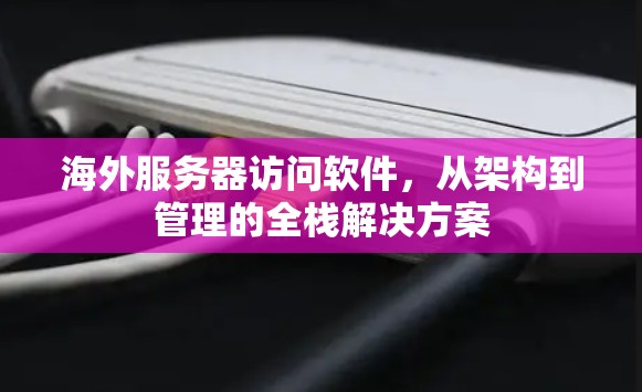 海外服务器访问软件,从架构到管理的全栈解决方案 海外服务器访问软件,从架构到管理的全栈解决方案