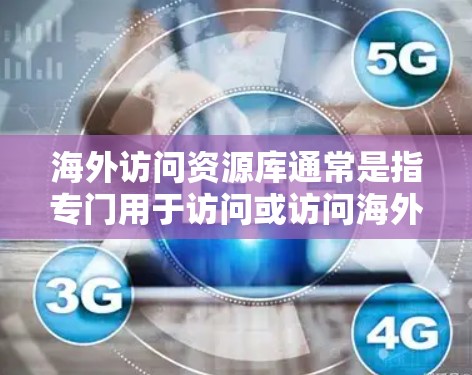 海外访问资源库通常是指专门用于访问或访问海外机构、项目或资源的数据库、网站、文档等。以下是一些可能包含海外访问资源库的具体内容或类型 海外访问资源库通常是指专门用于访问或访问海外机构、项目或资源的数据库、网站、文档等。以下是一些可能包含海外访问资源库的具体内容或类型