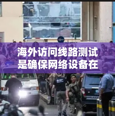 海外访问线路测试是确保网络设备在海外访问时的稳定性、可靠性和性能。以下是一套通用的测试方案，适用于测试海外访问线路