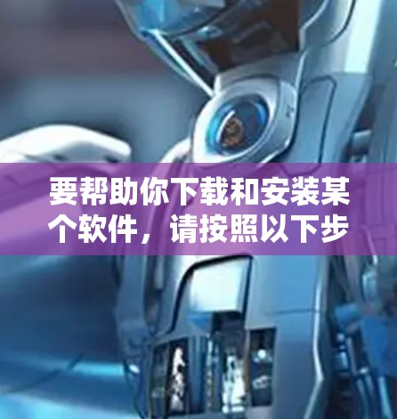 要帮助你下载和安装某个软件,请按照以下步骤操作 要帮助你下载和安装某个软件,请按照以下步骤操作