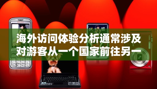 海外访问体验分析通常涉及对游客从一个国家前往另一个国家或地区的旅行全过程的评价和总结。以下是一个通用的海外访问体验分析框架，可以根据具体情况进行调整
