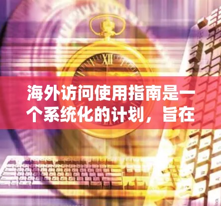 海外访问使用指南是一个系统化的计划，旨在帮助用户高效地访问并完成海外机构或项目的任务。以下是一些实用的指南，涵盖从选择机构到离开后的准备的各个方面