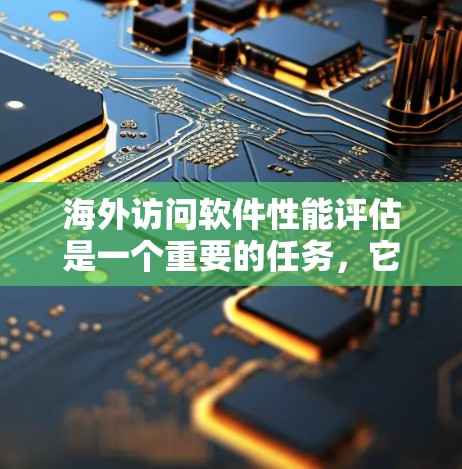 海外访问软件性能评估是一个重要的任务，它涉及到软件在不同网络环境下的稳定性和响应速度。以下是一个结构化的回答，涵盖评估的关键步骤和方法