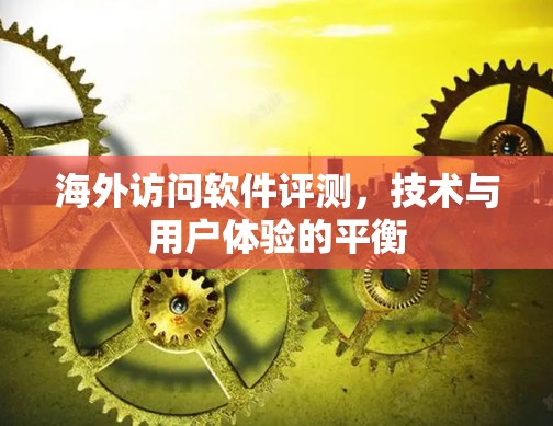 海外访问软件评测,技术与用户体验的平衡 海外访问软件评测,技术与用户体验的平衡