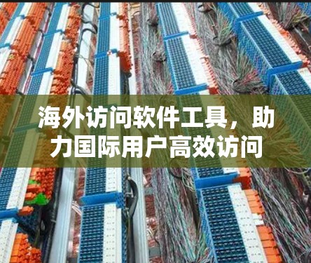 海外访问软件工具，助力国际用户高效访问