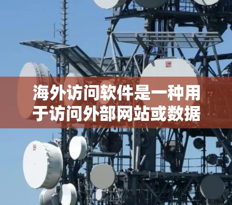 海外访问软件是一种用于访问外部网站或数据库的工具，广泛应用于项目管理和自动化开发。以下是对其功能和使用方法的详细说明
