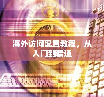 海外访问配置教程,从入门到精通 海外访问配置教程,从入门到精通
