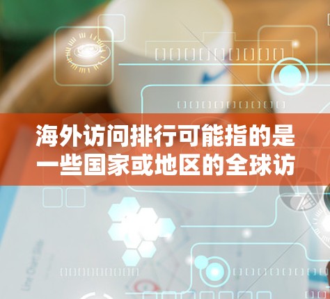 海外访问排行可能指的是一些国家或地区的全球访问排行，即这些国家或地区的经常访问者数量排行。这类数据通常用于衡量某个国家或地区的国际影响力、吸引力或活跃程度。以下是一些可能的解读
