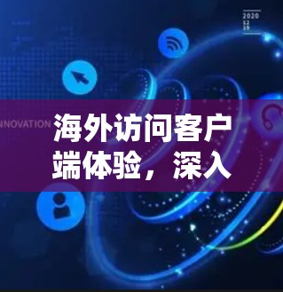 海外访问客户端体验，深入解析与解决方案