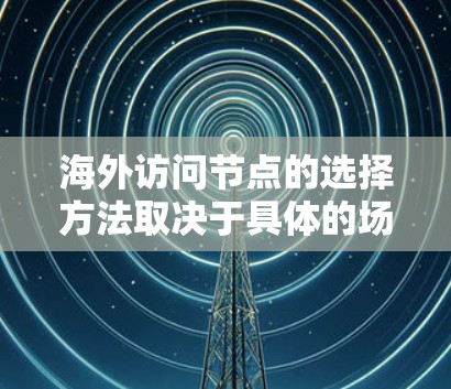 海外访问节点的选择方法取决于具体的场景和技术环境。以下是一些常见的方法和注意事项,供您参考 海外访问节点的选择方法取决于具体的场景和技术环境。以下是一些常见的方法和注意事项,供您参考