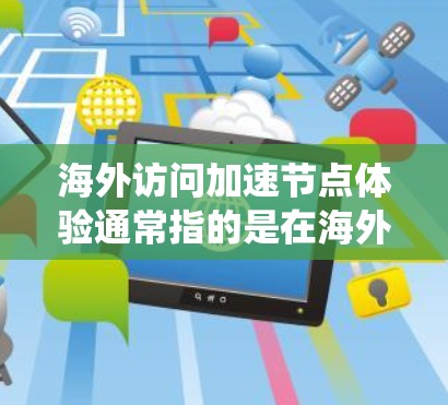 海外访问加速节点体验通常指的是在海外服务器或节点运行时，网络或系统速度加快，提升访问用户体验的过程。这种加速可能来自于以下几个方面