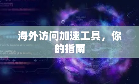 海外访问加速工具,你的指南 海外访问加速工具,你的指南