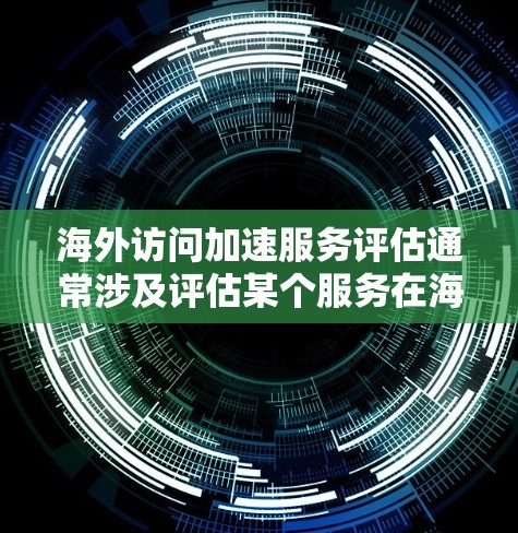 海外访问加速服务评估通常涉及评估某个服务在海外网络环境中的性能,以确保访问速度和延迟问题。以下是一个基于技术的评估框架 海外访问加速服务评估通常涉及评估某个服务在海外网络环境中的性能,以确保访问速度和延迟问题。以下是一个基于技术的评估框架