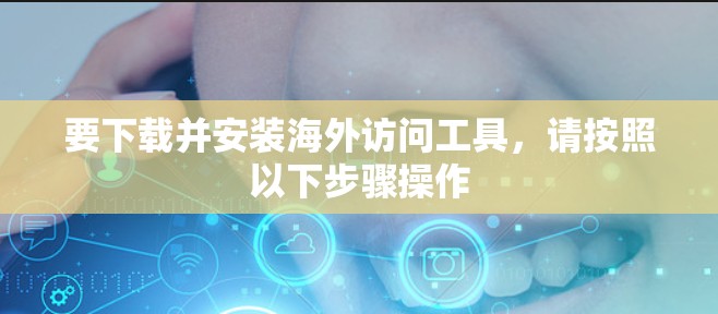 要下载并安装海外访问工具，请按照以下步骤操作
