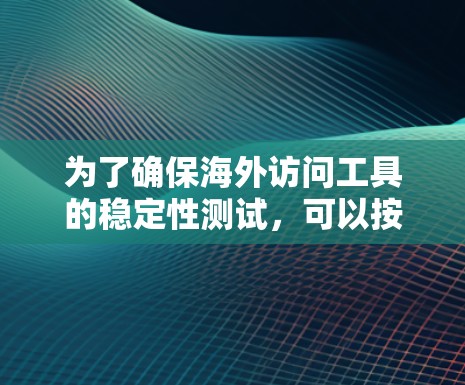 为了确保海外访问工具的稳定性测试，可以按照以下步骤进行