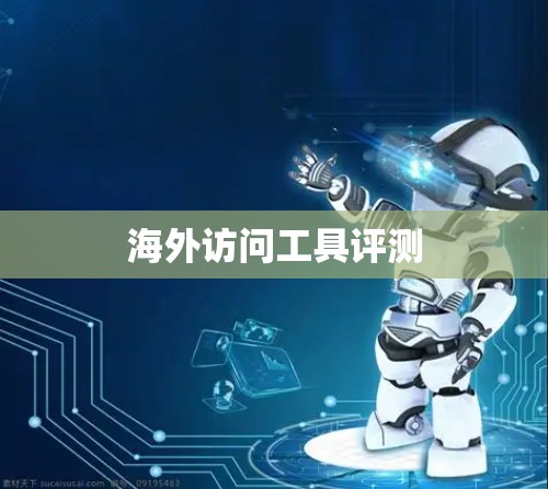 海外访问工具评测 海外访问工具评测