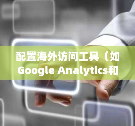 配置海外访问工具（如Google Analytics和Mixpanel）是一个系统化的过程，确保数据收集和分析的高效和准确。以下是一个详细且系统化的教程，帮助您顺利完成配置