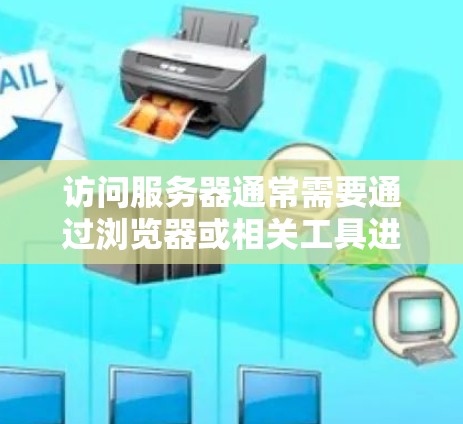 访问服务器通常需要通过浏览器或相关工具进行，具体操作如下