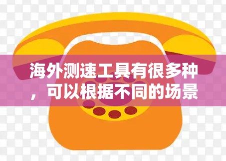 海外测速工具有很多种，可以根据不同的场景和需求选择合适的工具。以下是一些常见的测速工具及其特点