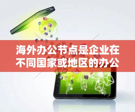 海外办公节点是企业在不同国家或地区的办公场所，通常涉及地理位置、文化和法律等多个因素。以下是对海外办公节点的详细分析