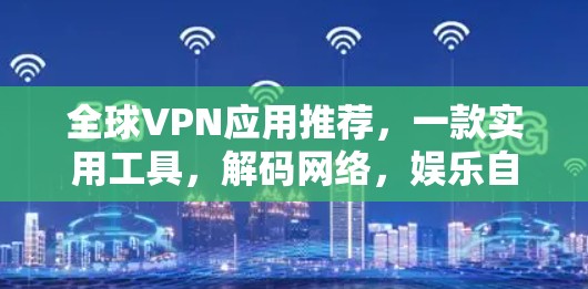 全球VPN应用推荐,一款实用工具,解码网络,娱乐自由 全球VPN应用推荐,一款实用工具,解码网络,娱乐自由