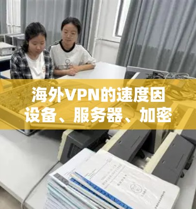 海外VPN的速度因设备、服务器、加密方式等多个因素而有所不同，以下是一些常见的VPN服务及其速度分析
