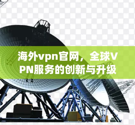 海外vpn官网,全球VPN服务的创新与升级 海外vpn官网,全球VPN服务的创新与升级