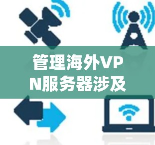 管理海外VPN服务器涉及多个步骤,确保安全、合规和数据保护。以下是一个系统化的指南 管理海外VPN服务器涉及多个步骤,确保安全、合规和数据保护。以下是一个系统化的指南