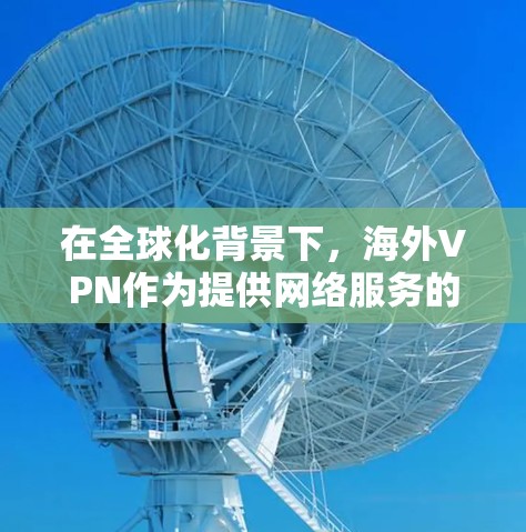 在全球化背景下，海外VPN作为提供网络服务的Alternative Internet，因其快速连接和高带宽的特点，受到广泛关注。以下是关于海外VPN访问速度测试的详细步骤和分析