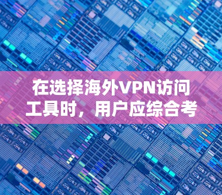 在选择海外VPN访问工具时，用户应综合考虑多个因素，包括需求、预算、设备需求、语言支持和功能需求。以下是一个结构清晰的总结和建议