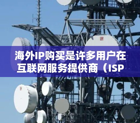 海外IP购买是许多用户在互联网服务提供商（ISPs）或网络服务提供商（NISPs）中常见的需求，尤其是对于国际用户或需要跨国访问的企业和个人。以下是一些相关的建议和策略，帮助您更好地购买海外IP