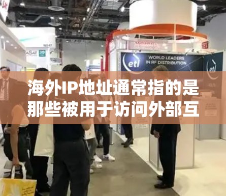 海外IP地址通常指的是那些被用于访问外部互联网（如Web服务器、WWW服务器、VPN服务等）的网络地址。这些IP地址可能与您的本地IP地址不同，因为它们是被用于特定目的的，而非用于本地区的互联网访问
