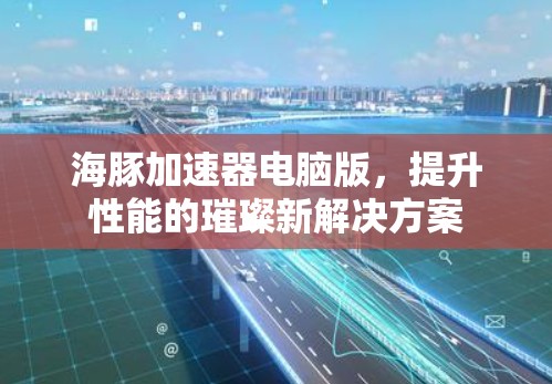 海豚加速器电脑版，提升性能的璀璨新解决方案