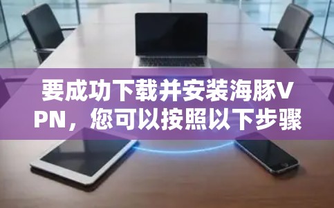 要成功下载并安装海豚VPN,您可以按照以下步骤执行 要成功下载并安装海豚VPN,您可以按照以下步骤执行