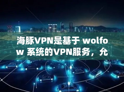 海豚VPN是基于 wolfow 系统的VPN服务，允许用户在手机上进行VPN访问。为了在手机上设置海豚VPN，您可以按照以下步骤进行操作