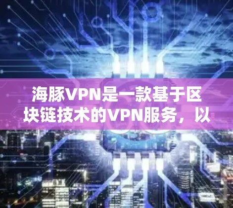 海豚VPN是一款基于区块链技术的VPN服务，以其安全、可靠和易用性著称。以下是对其使用体验的详细报告