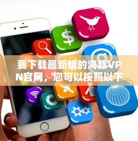 要下载最新版的海豚VPN官网,您可以按照以下步骤进行 要下载最新版的海豚VPN官网,您可以按照以下步骤进行