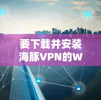 要下载并安装海豚VPN的Windows版本，您可以按照以下步骤进行