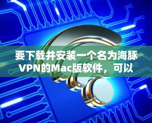 要下载并安装一个名为海豚VPN的Mac版软件,可以按照以下步骤进行 要下载并安装一个名为海豚VPN的Mac版软件,可以按照以下步骤进行