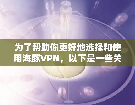 为了帮助你更好地选择和使用海豚VPN,以下是一些关键点和建议 为了帮助你更好地选择和使用海豚VPN,以下是一些关键点和建议