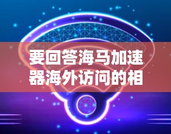 要回答海马加速器海外访问的相关问题,首先需要明确海马加速器指的是什么。如果海马加速器是一个具体的公司或项目名称,建议您直接联系该公司以获取详细信息 要回答海马加速器海外访问的相关问题,首先需要明确海马加速器指的是什么。如果海马加速器是一个具体的公司或项目名称,建议您直接联系该公司以获取详细信息