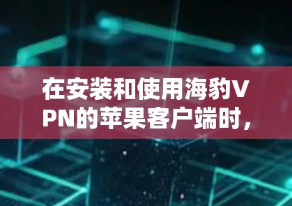 在安装和使用海豹VPN的苹果客户端时，以下是一步步的指南